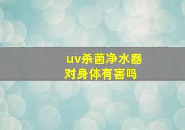 uv杀菌净水器 对身体有害吗